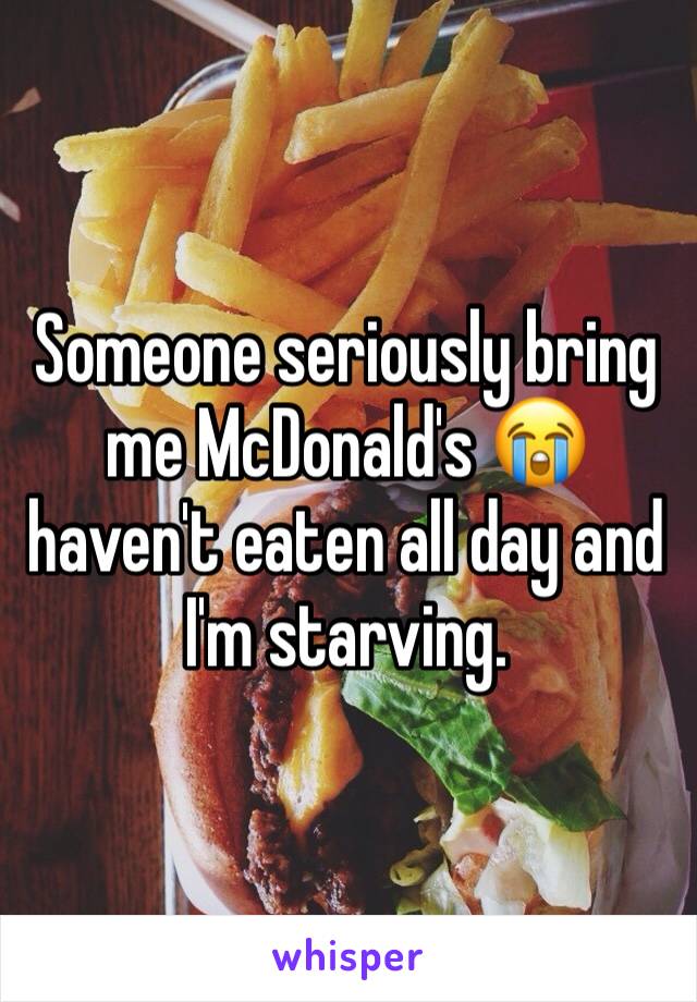Someone seriously bring me McDonald's 😭 haven't eaten all day and I'm starving. 