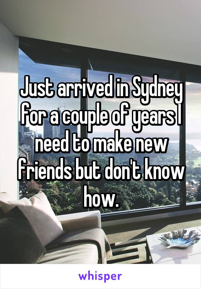 Just arrived in Sydney for a couple of years I need to make new friends but don't know how.