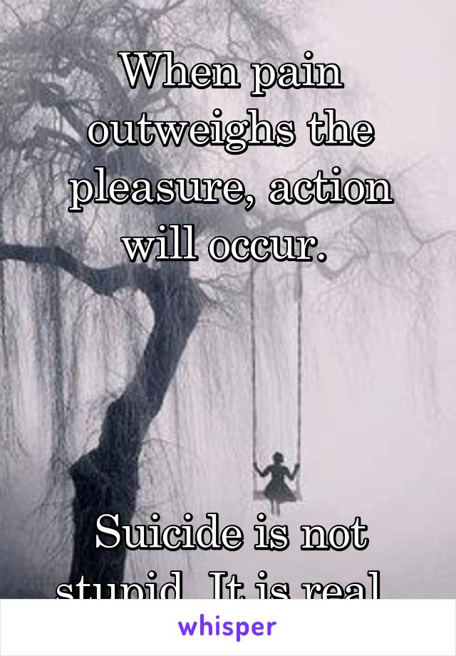 When pain outweighs the pleasure, action will occur. 




Suicide is not stupid. It is real. 