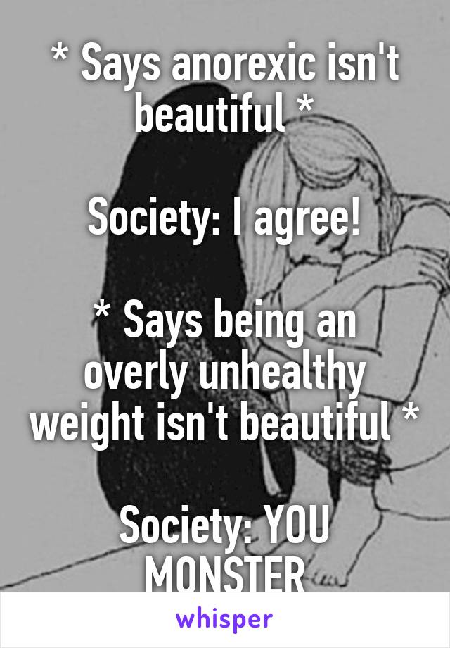 * Says anorexic isn't beautiful *

Society: I agree!

* Says being an overly unhealthy weight isn't beautiful *

Society: YOU MONSTER