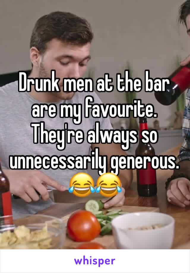 Drunk men at the bar are my favourite. They're always so unnecessarily generous. 
😂😂