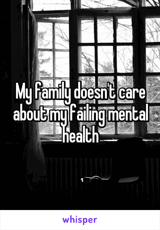 My family doesn't care about my failing mental health