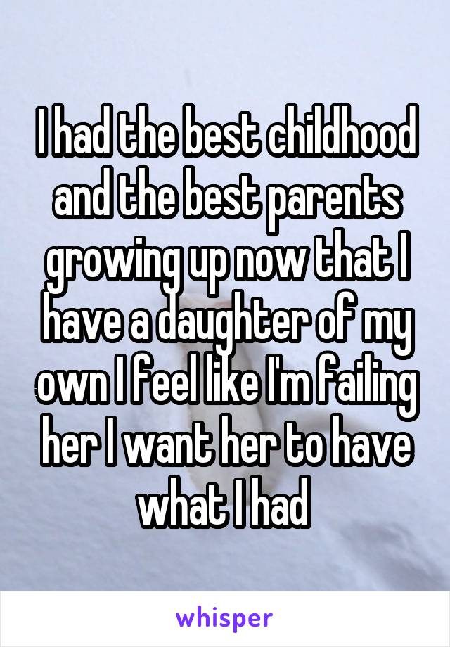 I had the best childhood and the best parents growing up now that I have a daughter of my own I feel like I'm failing her I want her to have what I had 