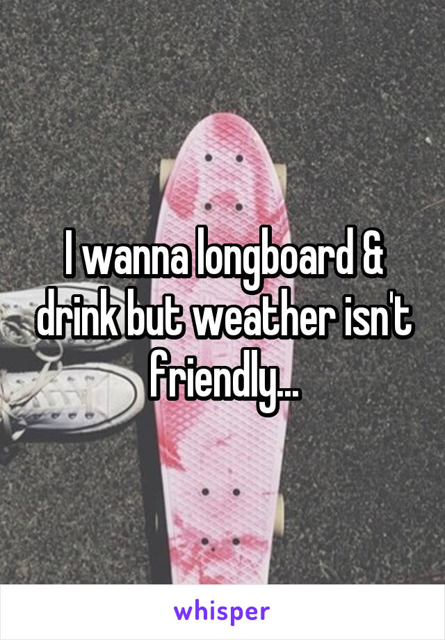 I wanna longboard & drink but weather isn't friendly...