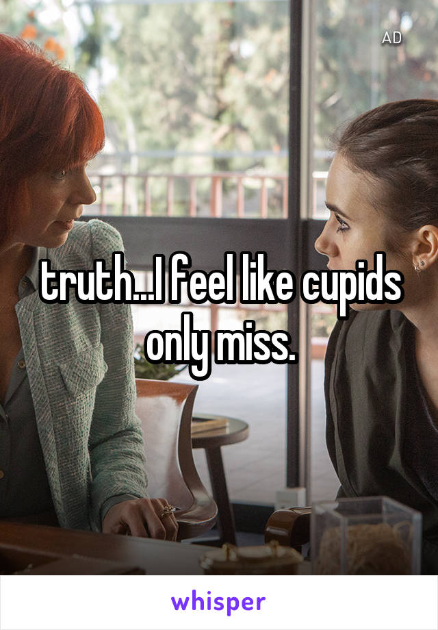 truth...I feel like cupids only miss.