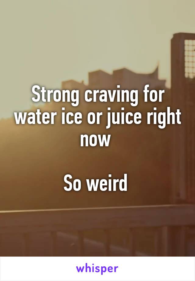 Strong craving for water ice or juice right now 

So weird 