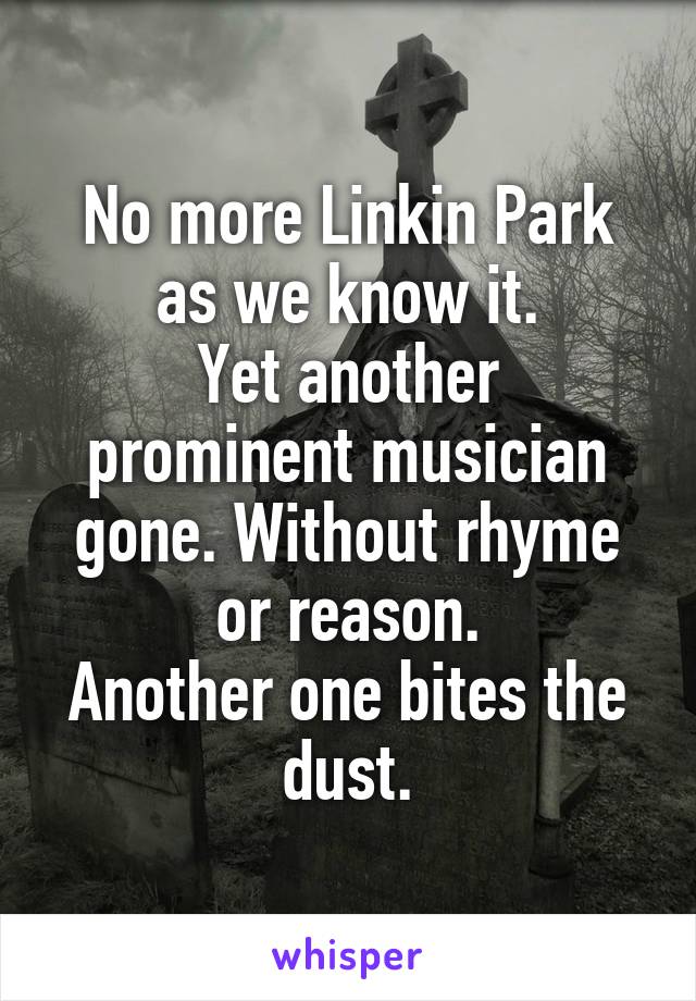 No more Linkin Park as we know it.
Yet another prominent musician gone. Without rhyme or reason.
Another one bites the dust.