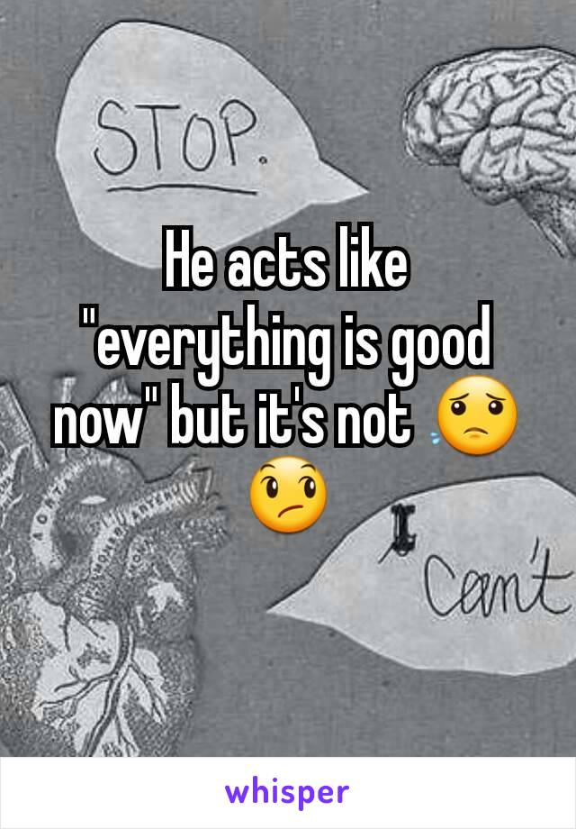 He acts like "everything is good now" but it's not 😟😞
