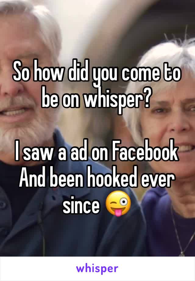 So how did you come to be on whisper?

I saw a ad on Facebook 
And been hooked ever since 😜