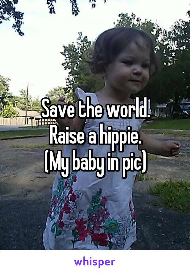 Save the world.
Raise a hippie.
(My baby in pic)