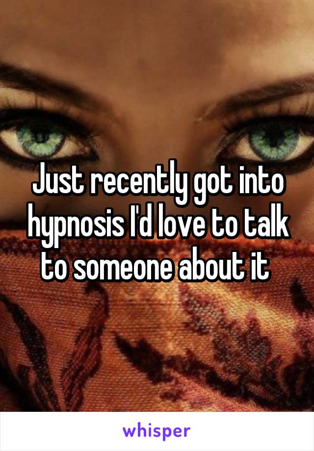 Just recently got into hypnosis I'd love to talk to someone about it 