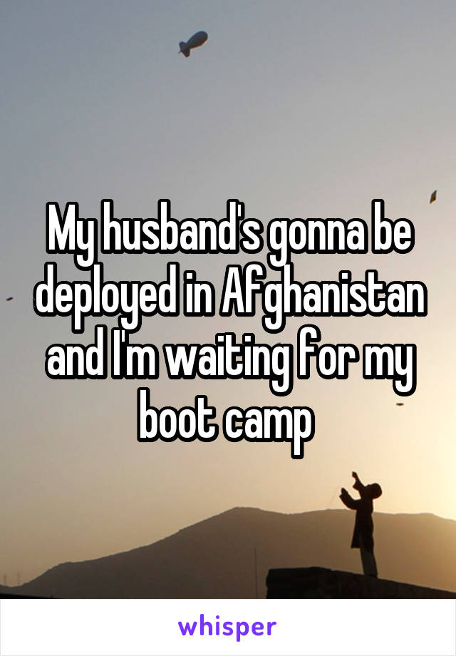 My husband's gonna be deployed in Afghanistan and I'm waiting for my boot camp 
