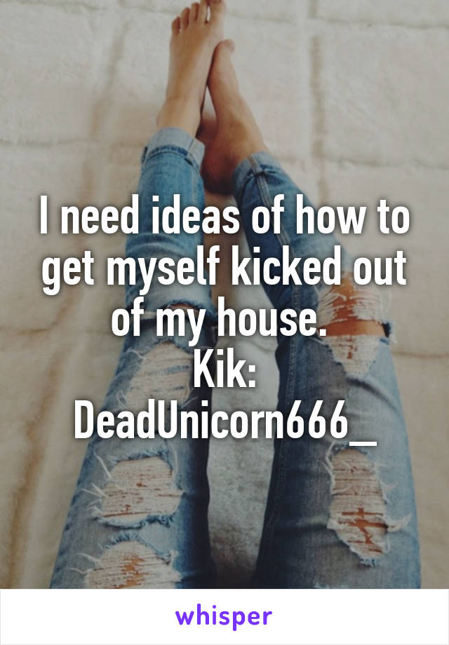 I need ideas of how to get myself kicked out of my house. 
Kik: DeadUnicorn666_