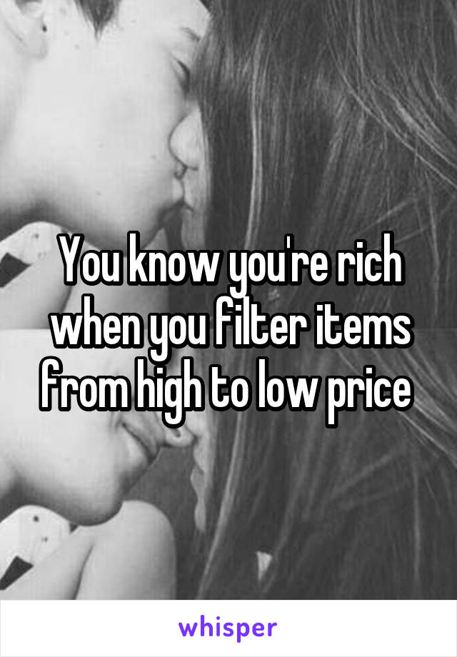 You know you're rich when you filter items from high to low price 