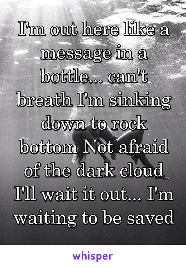 I'm out here like a message in a bottle... can't breath I'm sinking down to rock bottom Not afraid of the dark cloud I'll wait it out... I'm waiting to be saved ...