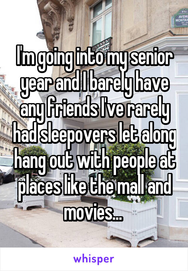 I'm going into my senior year and I barely have any friends I've rarely had sleepovers let along hang out with people at places like the mall and movies... 