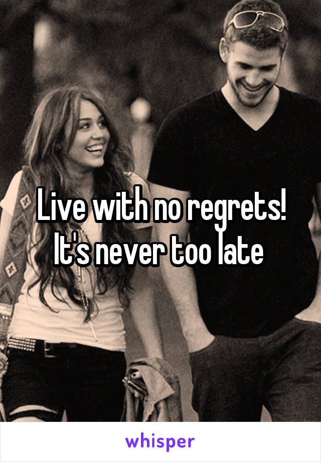 Live with no regrets! It's never too late 