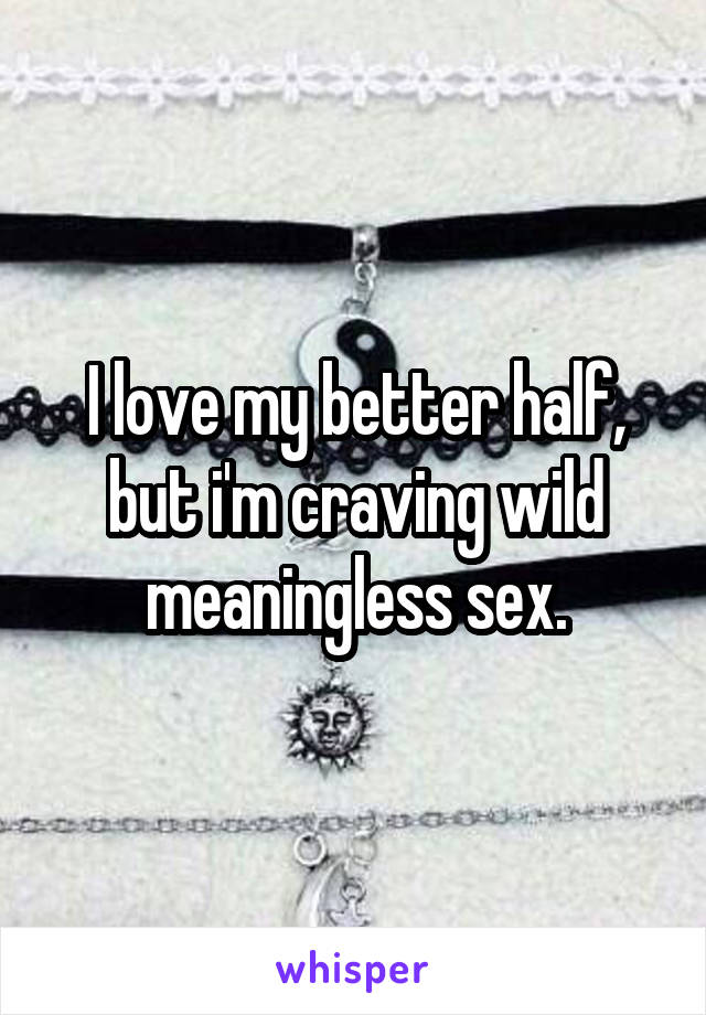 I love my better half, but i'm craving wild meaningless sex.