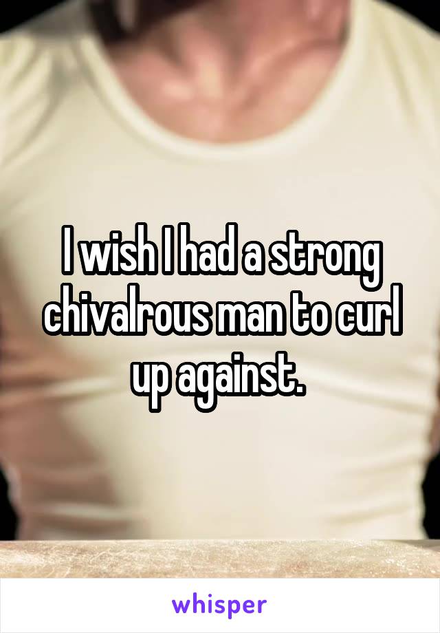 I wish I had a strong chivalrous man to curl up against. 