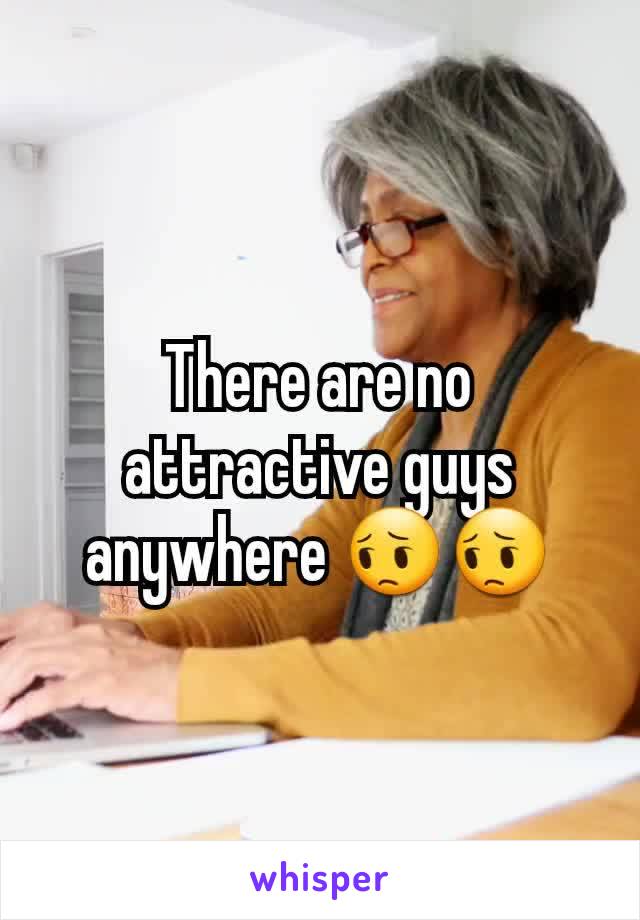 There are no attractive guys anywhere 😔😔