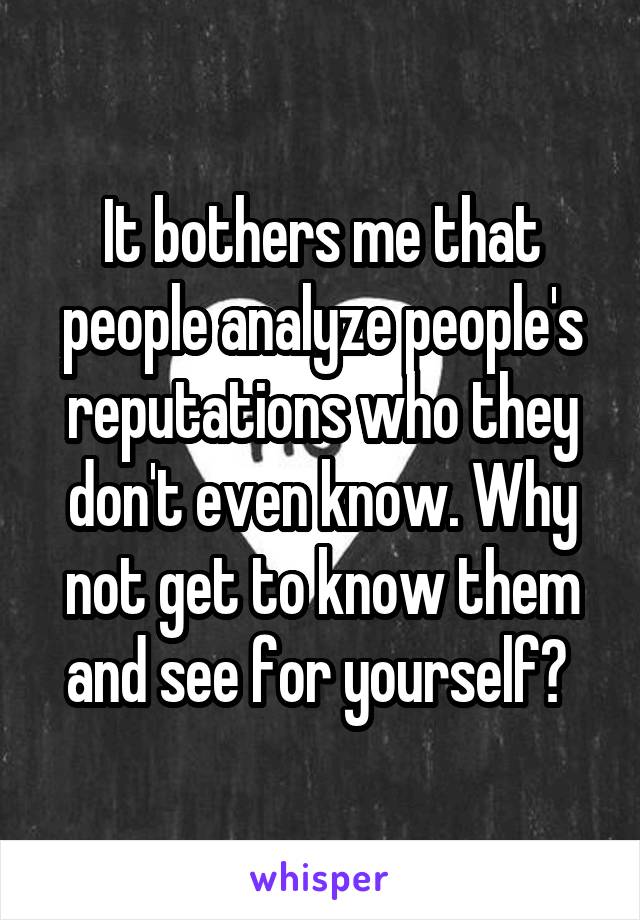 It bothers me that people analyze people's reputations who they don't even know. Why not get to know them and see for yourself? 