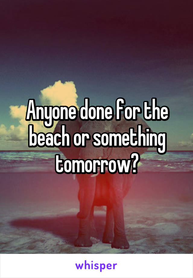 Anyone done for the beach or something tomorrow?