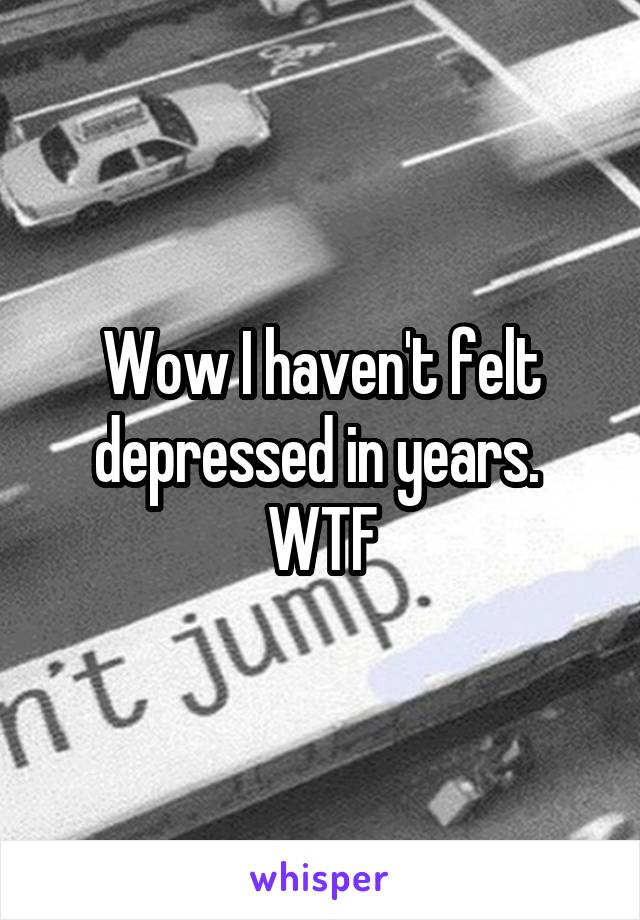 Wow I haven't felt depressed in years.  WTF