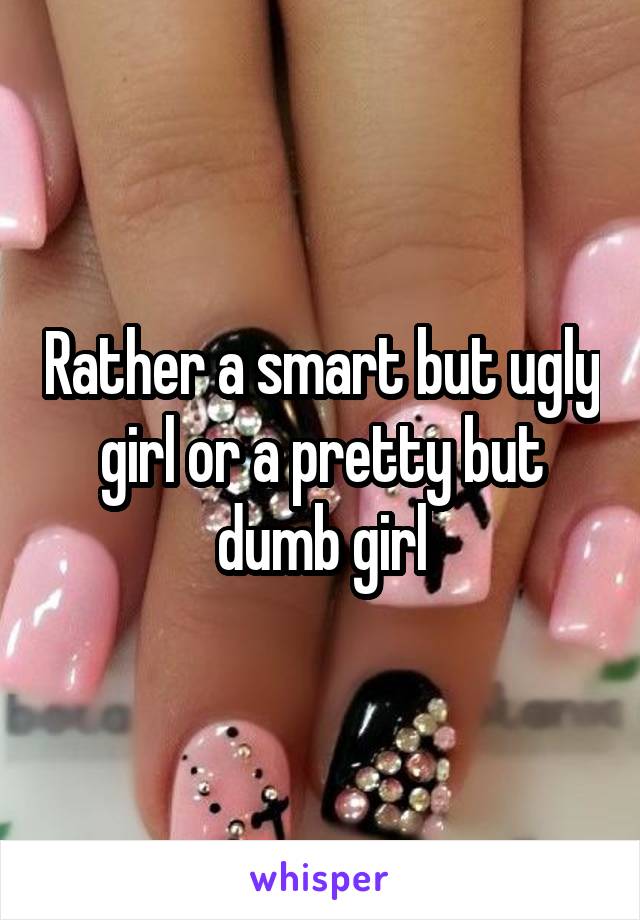 Rather a smart but ugly girl or a pretty but dumb girl