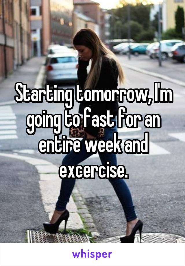 Starting tomorrow, I'm going to fast for an entire week and excercise.