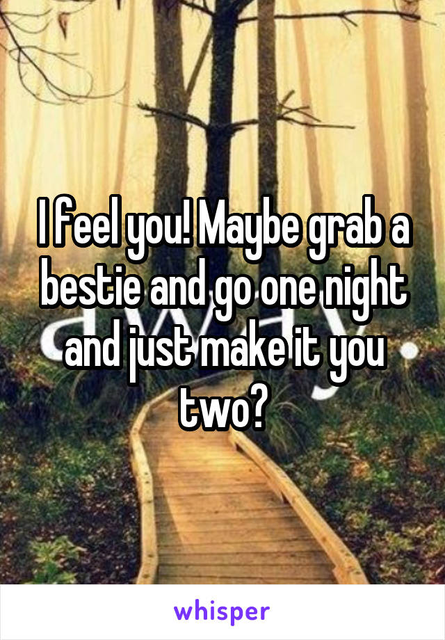I feel you! Maybe grab a bestie and go one night and just make it you two?