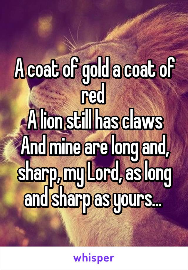 A coat of gold a coat of red 
A lion still has claws
And mine are long and, sharp, my Lord, as long and sharp as yours... 