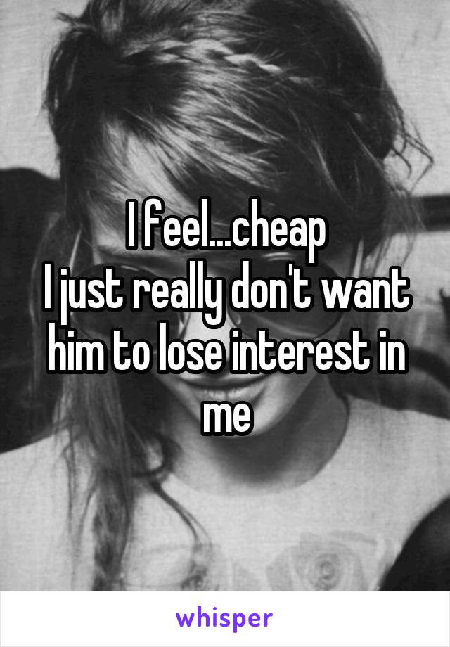 I feel...cheap
I just really don't want him to lose interest in me