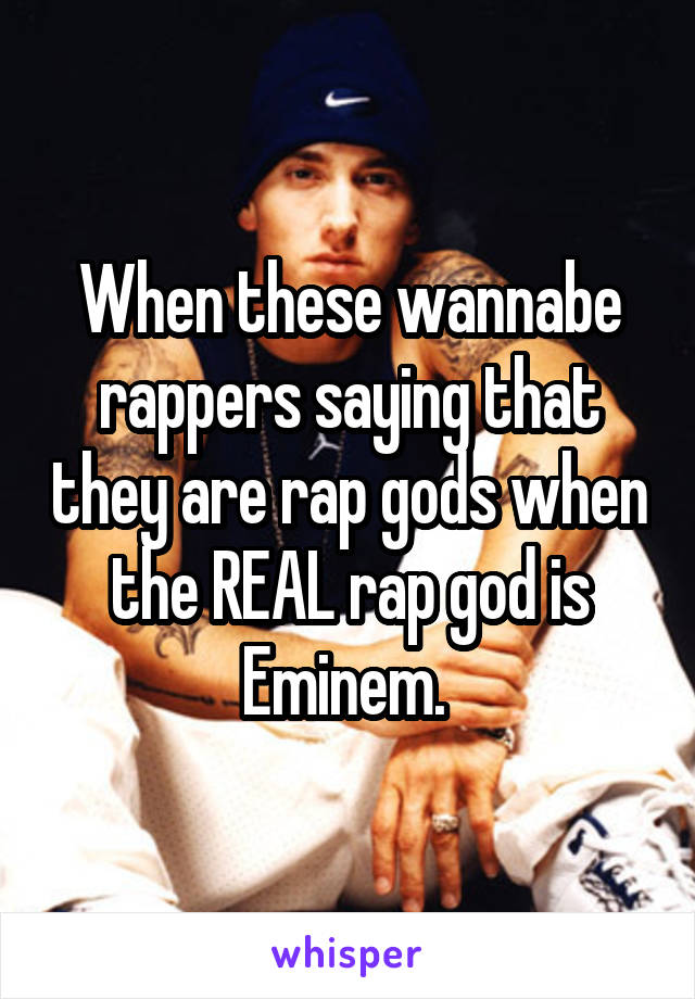 When these wannabe rappers saying that they are rap gods when the REAL rap god is Eminem. 