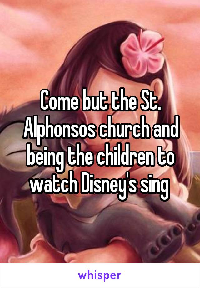 Come but the St. Alphonsos church and being the children to watch Disney's sing 