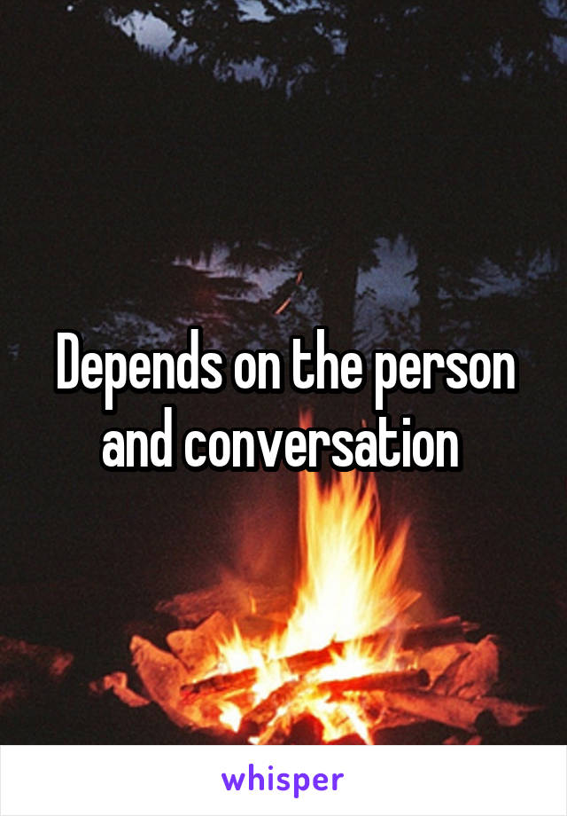 Depends on the person and conversation 