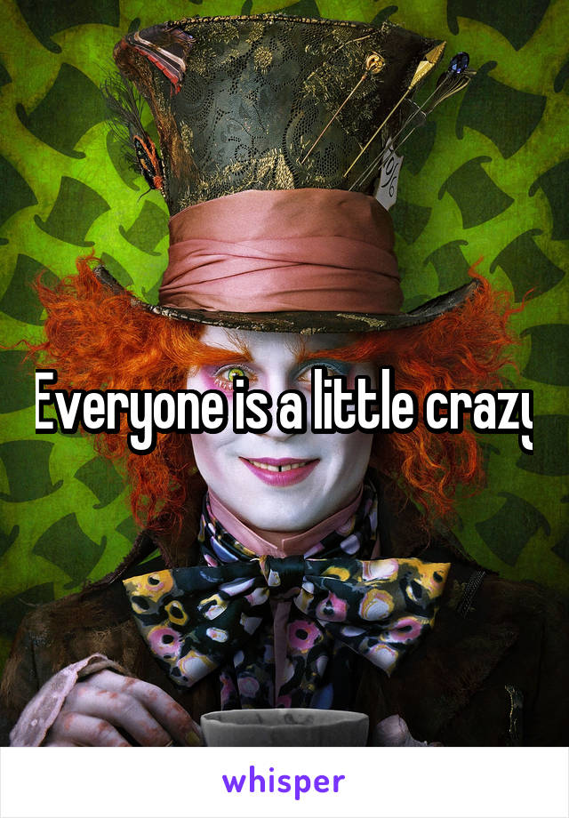 Everyone is a little crazy