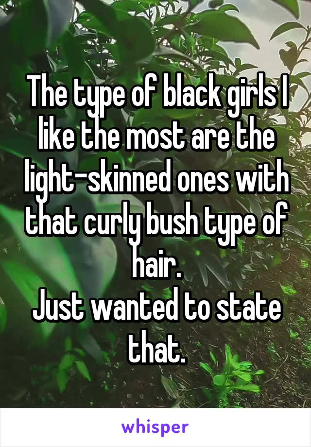 The type of black girls I like the most are the light-skinned ones with that curly bush type of hair.
Just wanted to state that.
