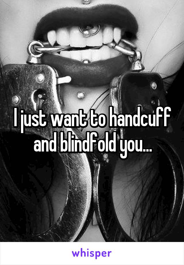 I just want to handcuff and blindfold you...