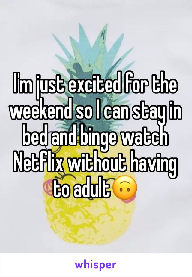 I'm just excited for the weekend so I can stay in bed and binge watch Netflix without having to adult🙃