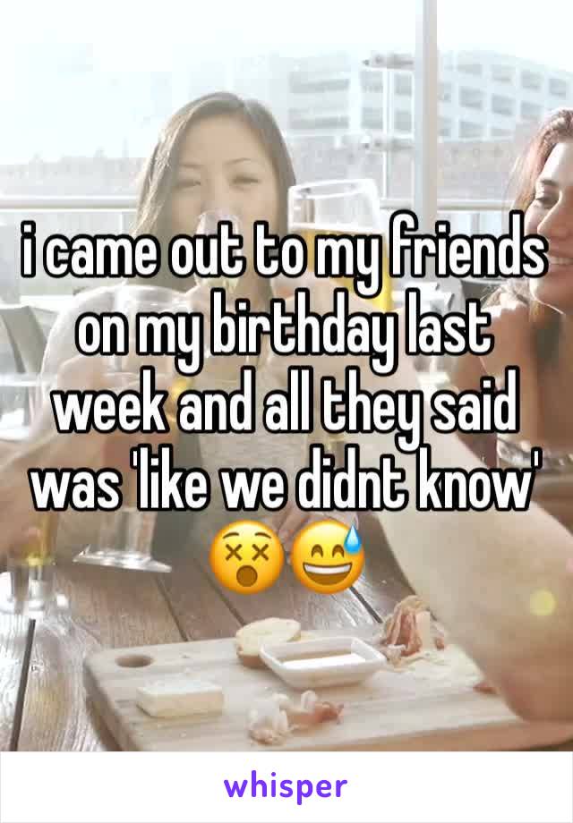 i came out to my friends on my birthday last week and all they said was 'like we didnt know' 😵😅