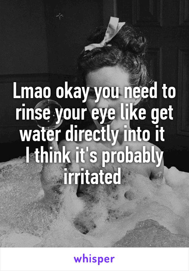 Lmao okay you need to rinse your eye like get water directly into it 
I think it's probably irritated 