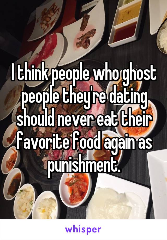 I think people who ghost people they're dating should never eat their favorite food again as punishment.