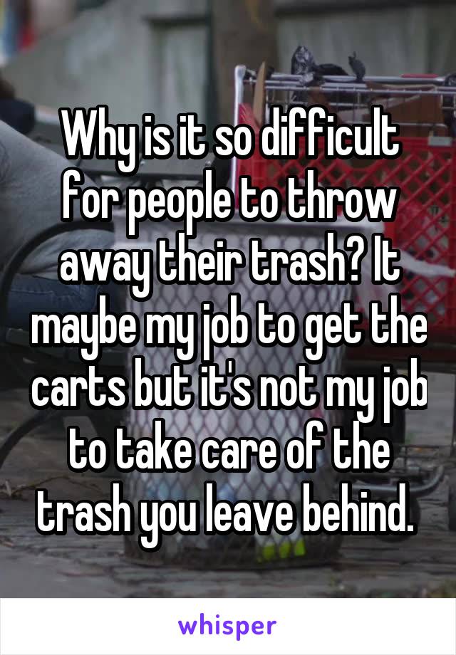 Why is it so difficult for people to throw away their trash? It maybe my job to get the carts but it's not my job to take care of the trash you leave behind. 