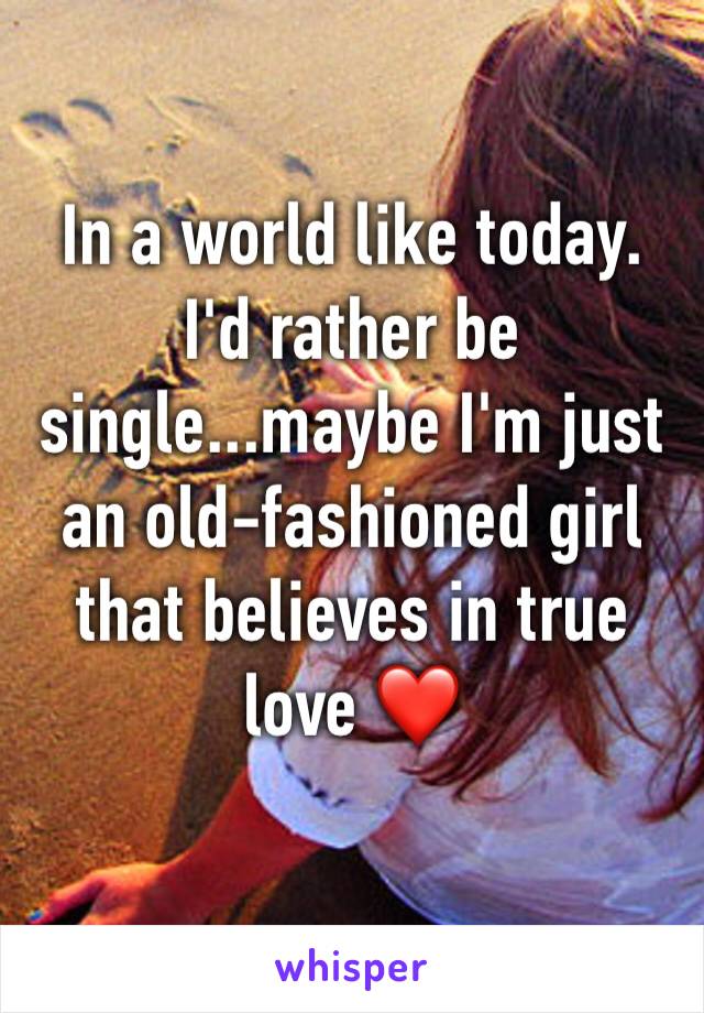 In a world like today. I'd rather be single...maybe I'm just an old-fashioned girl that believes in true love ❤️ 