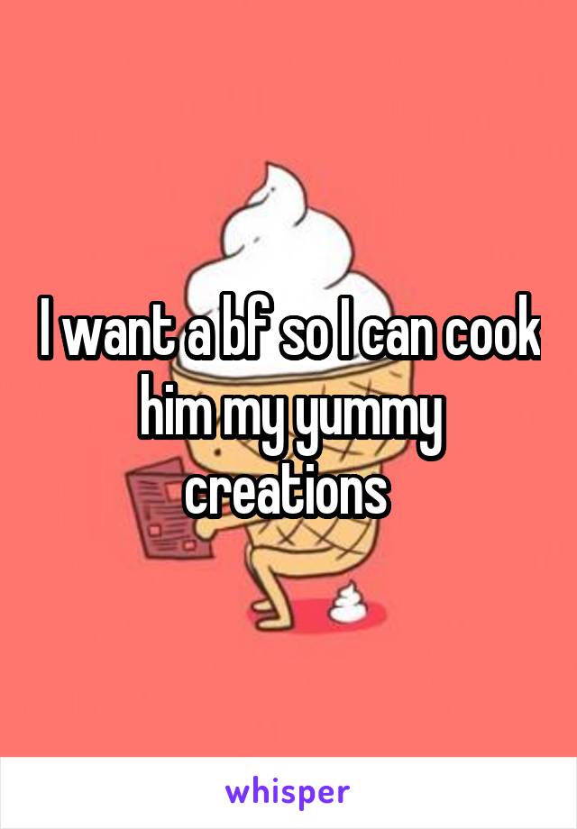 I want a bf so I can cook him my yummy creations 