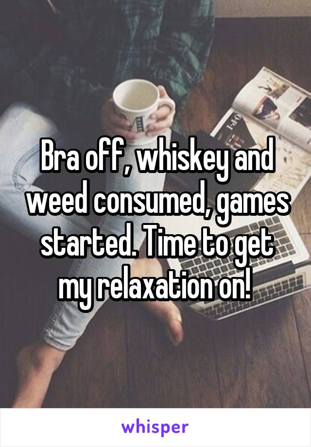 Bra off, whiskey and weed consumed, games started. Time to get my relaxation on! 