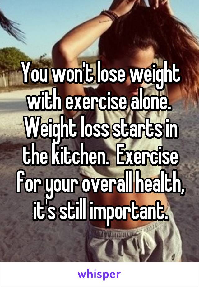 You won't lose weight with exercise alone.  Weight loss starts in the kitchen.  Exercise for your overall health, it's still important.