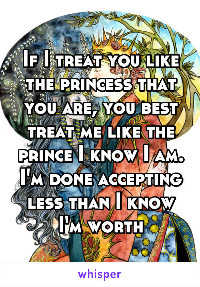 If I treat you like the princess that you are, you best treat me like the prince I know I am. I'm done accepting less than I know I'm worth