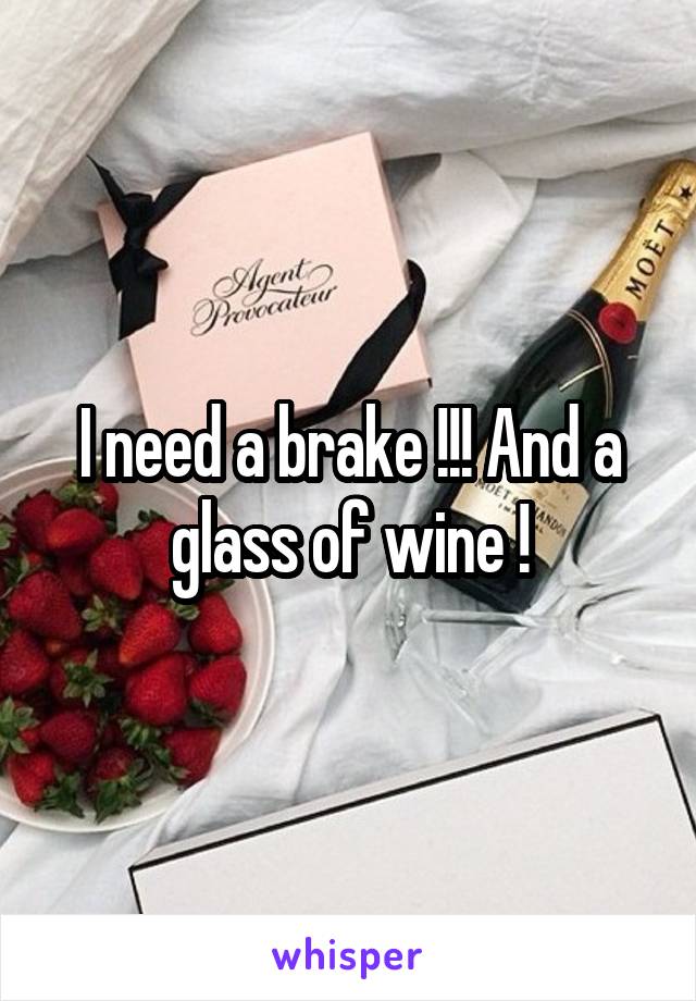 I need a brake !!! And a glass of wine !