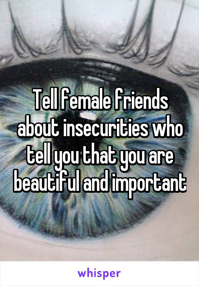 Tell female friends about insecurities who tell you that you are beautiful and important